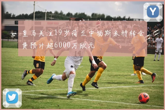 皇马关注19岁荷兰中场斯米特转会费预计超6000万欧元