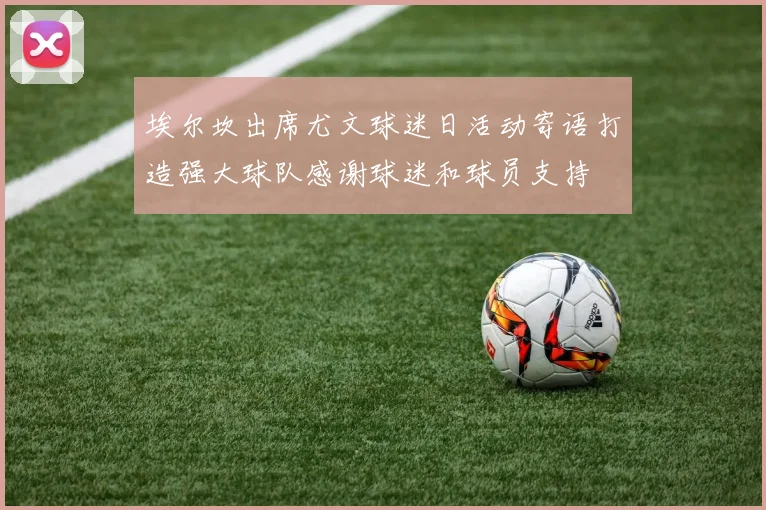 埃尔坎出席尤文球迷日活动寄语打造强大球队感谢球迷和球员支持