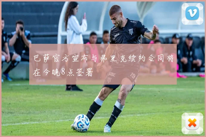 巴萨官方宣布与弗里克续约合同将在今晚8点签署