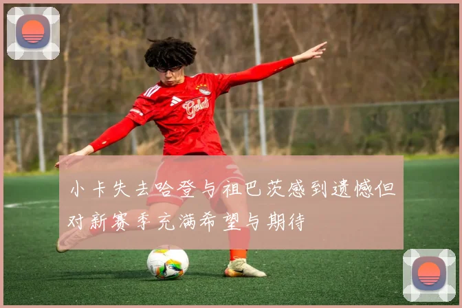 小卡失去哈登与祖巴茨感到遗憾但对新赛季充满希望与期待