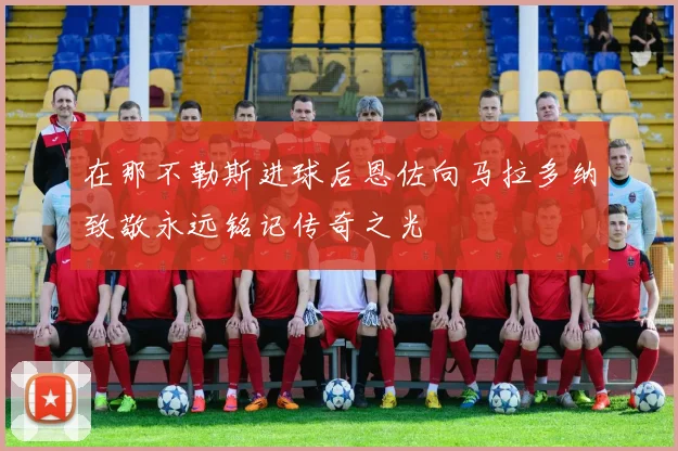 在那不勒斯进球后恩佐向马拉多纳致敬永远铭记传奇之光