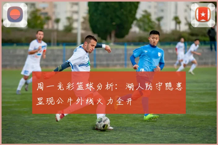 周一竞彩篮球分析：湖人防守隐患显现公牛外线火力全开
