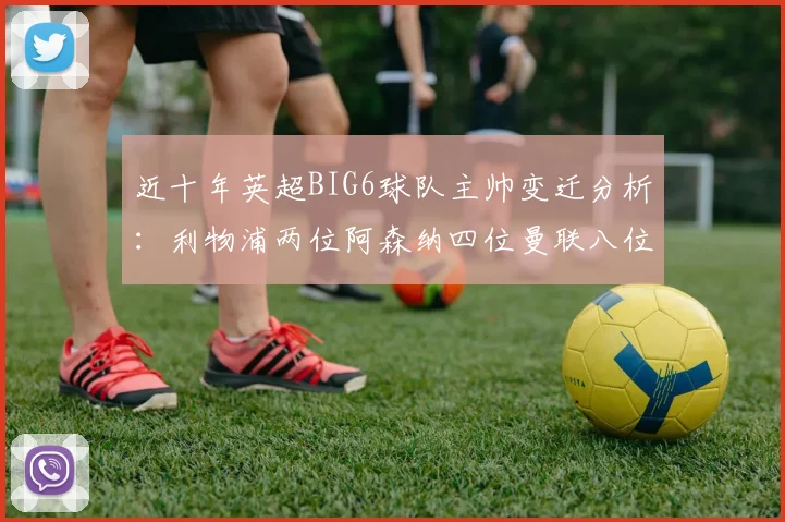 近十年英超BIG6球队主帅变迁分析：利物浦两位阿森纳四位曼联八位切尔西热刺十位