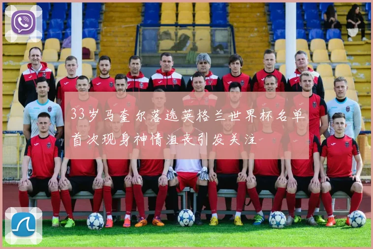 33岁马奎尔落选英格兰世界杯名单首次现身神情沮丧引发关注