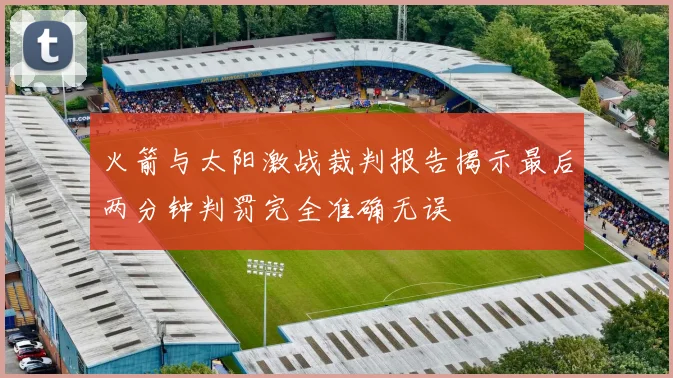 火箭与太阳激战裁判报告揭示最后两分钟判罚完全准确无误
