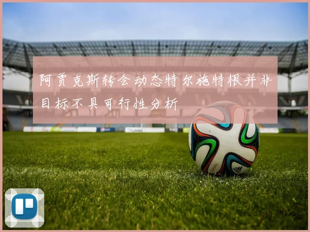 阿贾克斯转会动态特尔施特根并非目标不具可行性分析