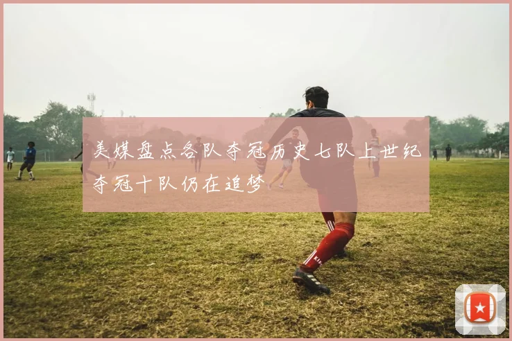 美媒盘点各队夺冠历史七队上世纪夺冠十队仍在追梦