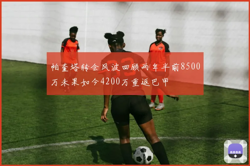帕奎塔转会风波回顾两年半前8500万未果如今4200万重返巴甲
