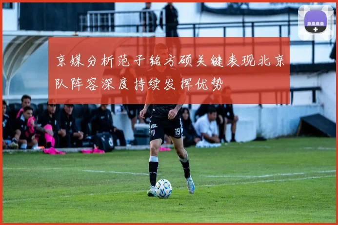 京媒分析范子铭方硕关键表现北京队阵容深度持续发挥优势