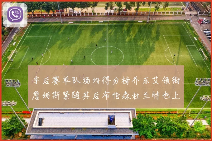 季后赛单队场均得分榜乔东艾领衔詹姆斯紧随其后布伦森杜兰特也上榜