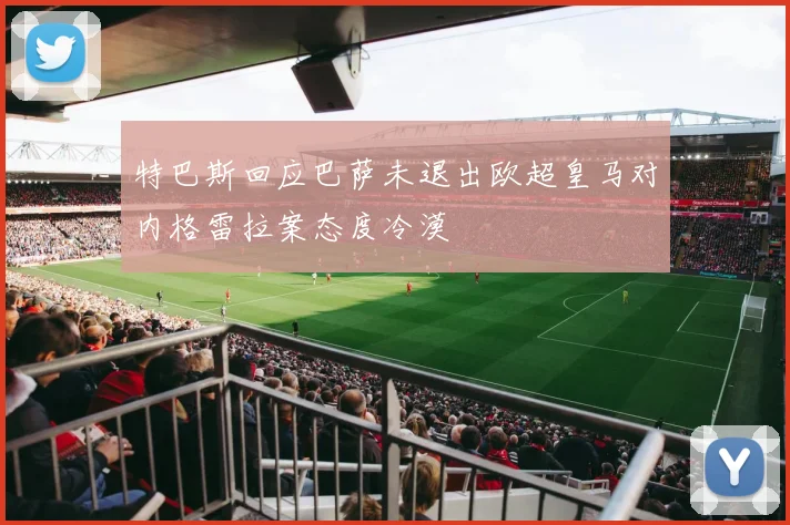 特巴斯回应巴萨未退出欧超皇马对内格雷拉案态度冷漠