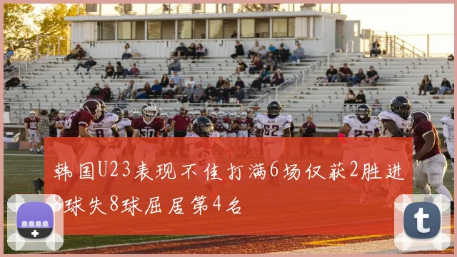 韩国U23表现不佳打满6场仅获2胜进8球失8球屈居第4名