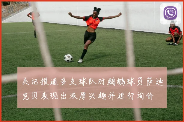 美记报道多支球队对鹈鹕球员萨迪克贝表现出浓厚兴趣并进行询价