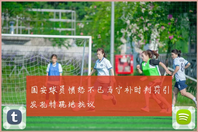 国安球员愤怒不已马宁补时判罚引发孔特跪地抗议