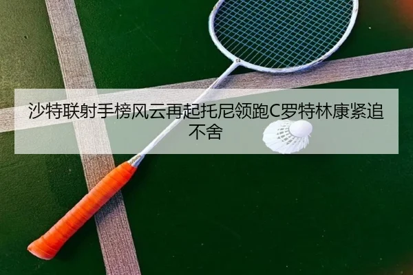 沙特联射手榜风云再起托尼领跑C罗特林康紧追不舍（BBSPORTS）